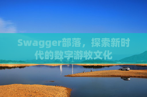 Swagger部落,探索新时代的数字游牧文化